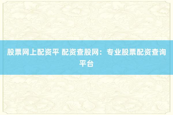股票网上配资平 配资查股网：专业股票配资查询平台