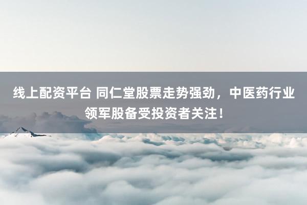 线上配资平台 同仁堂股票走势强劲，中医药行业领军股备受投资者关注！
