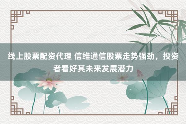 线上股票配资代理 信维通信股票走势强劲，投资者看好其未来发展潜力