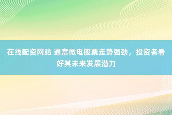 在线配资网站 通富微电股票走势强劲，投资者看好其未来发展潜力