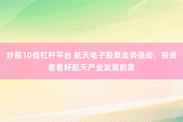 炒股10倍杠杆平台 航天电子股票走势强劲，投资者看好航天产业发展前景