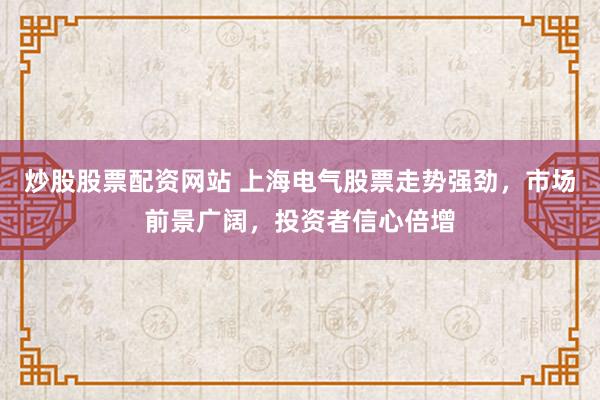 炒股股票配资网站 上海电气股票走势强劲，市场前景广阔，投资者信心倍增