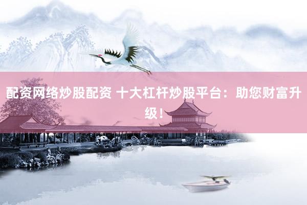 配资网络炒股配资 十大杠杆炒股平台：助您财富升级！