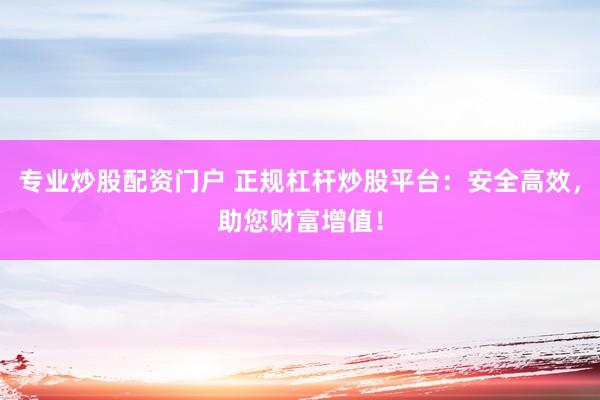 专业炒股配资门户 正规杠杆炒股平台：安全高效，助您财富增值！