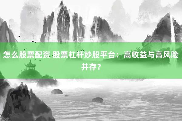 怎么股票配资 股票杠杆炒股平台：高收益与高风险并存？