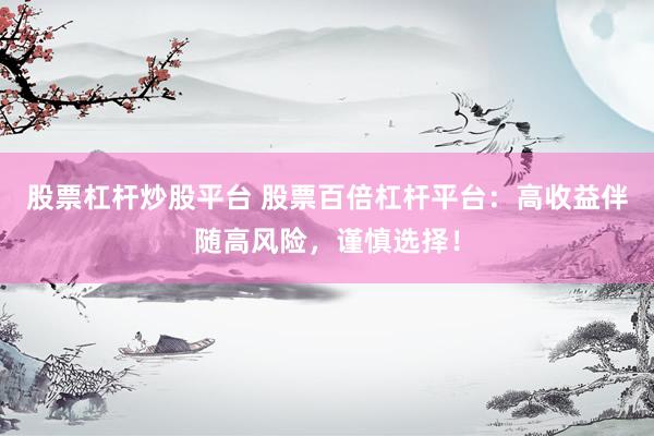 股票杠杆炒股平台 股票百倍杠杆平台：高收益伴随高风险，谨慎选择！