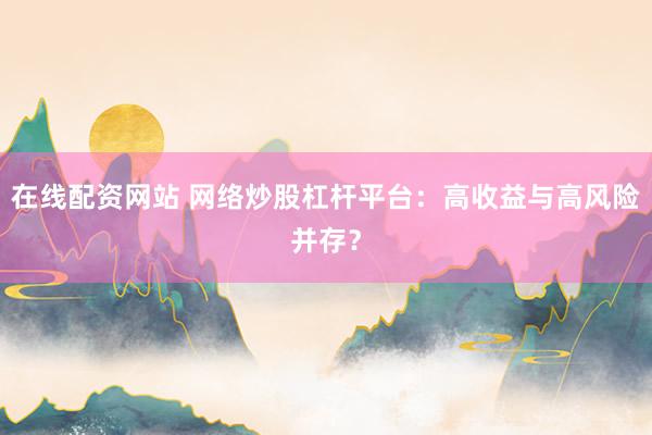 在线配资网站 网络炒股杠杆平台：高收益与高风险并存？