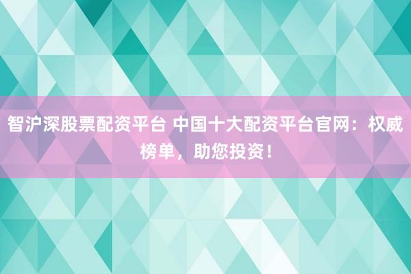 智沪深股票配资平台 中国十大配资平台官网：权威榜单，助您投资！