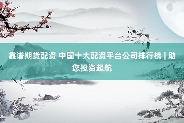 靠谱期货配资 中国十大配资平台公司排行榜 | 助您投资起航