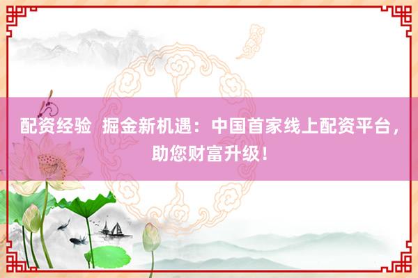 配资经验  掘金新机遇：中国首家线上配资平台，助您财富升级！
