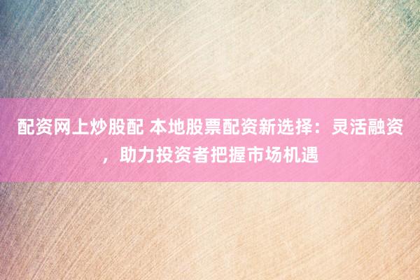 配资网上炒股配 本地股票配资新选择：灵活融资，助力投资者把握市场机遇