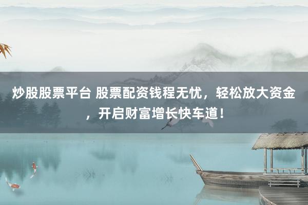 炒股股票平台 股票配资钱程无忧，轻松放大资金，开启财富增长快车道！