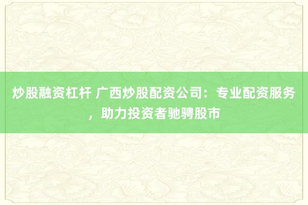 炒股融资杠杆 广西炒股配资公司：专业配资服务，助力投资者驰骋股市