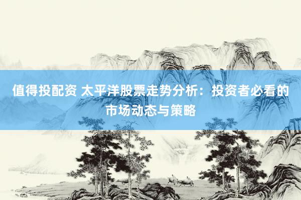 值得投配资 太平洋股票走势分析：投资者必看的市场动态与策略
