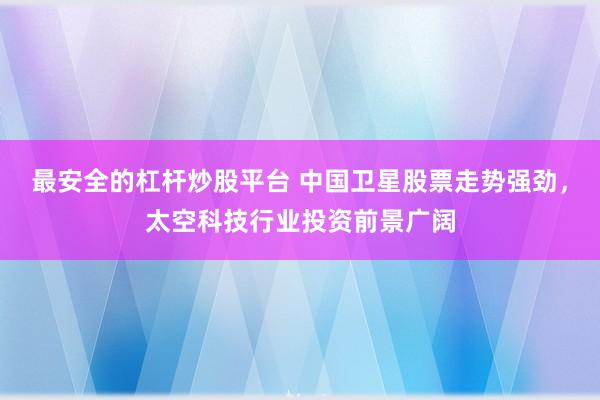 最安全的杠杆炒股平台 中国卫星股票走势强劲，太空科技行业投资前景广阔