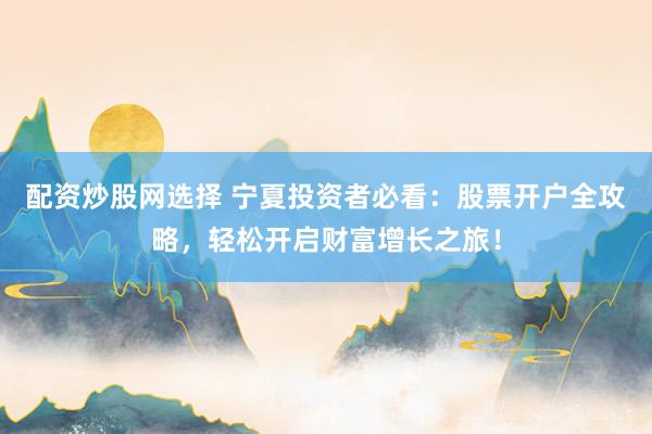 配资炒股网选择 宁夏投资者必看：股票开户全攻略，轻松开启财富增长之旅！