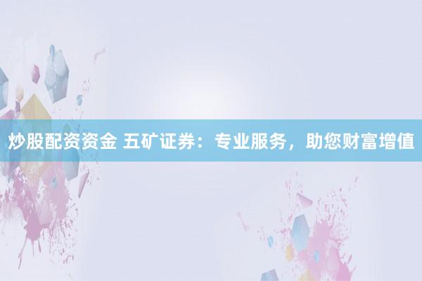 炒股配资资金 五矿证券：专业服务，助您财富增值
