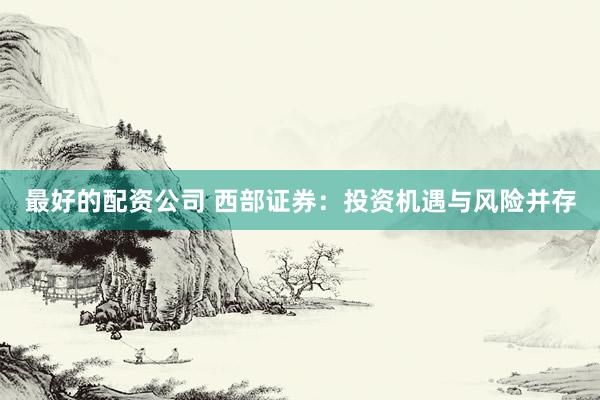 最好的配资公司 西部证券：投资机遇与风险并存