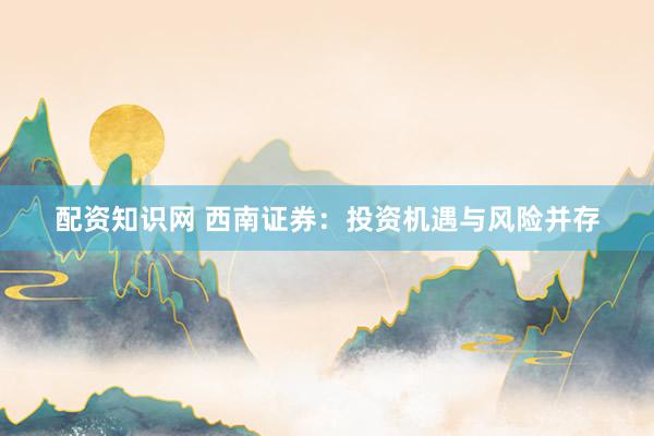配资知识网 西南证券：投资机遇与风险并存