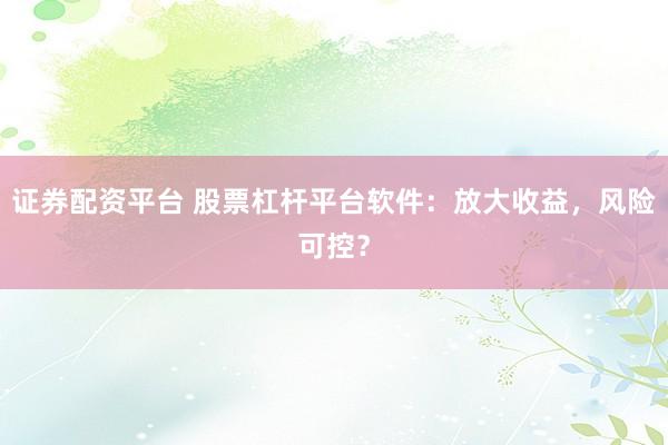 证券配资平台 股票杠杆平台软件：放大收益，风险可控？