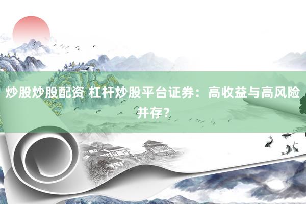 炒股炒股配资 杠杆炒股平台证券：高收益与高风险并存？