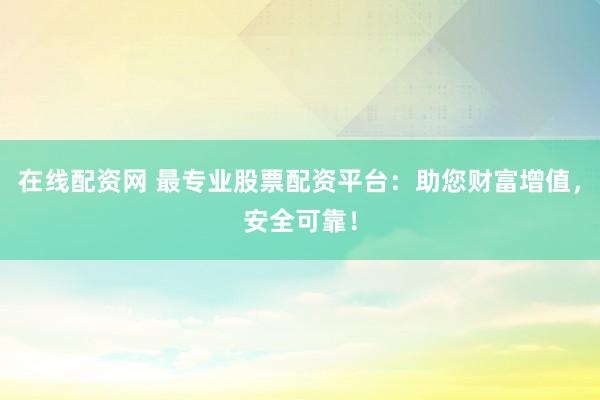 在线配资网 最专业股票配资平台：助您财富增值，安全可靠！