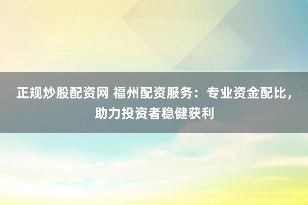正规炒股配资网 福州配资服务：专业资金配比，助力投资者稳健获利
