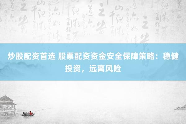 炒股配资首选 股票配资资金安全保障策略：稳健投资，远离风险