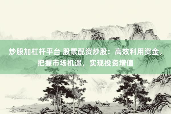 炒股加杠杆平台 股票配资炒股：高效利用资金，把握市场机遇，实现投资增值