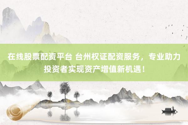 在线股票配资平台 台州权证配资服务，专业助力投资者实现资产增值新机遇！