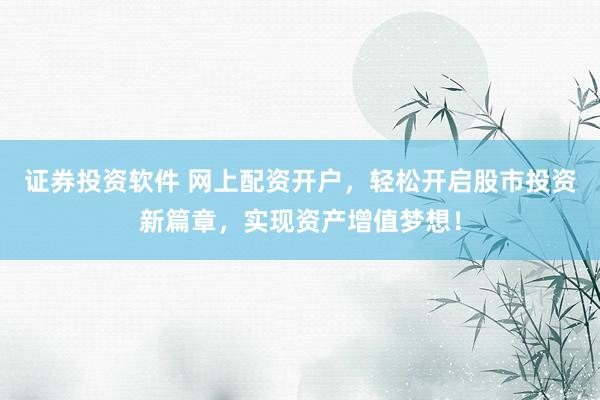 证券投资软件 网上配资开户，轻松开启股市投资新篇章，实现资产增值梦想！