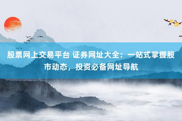 股票网上交易平台 证券网址大全：一站式掌握股市动态，投资必备网址导航