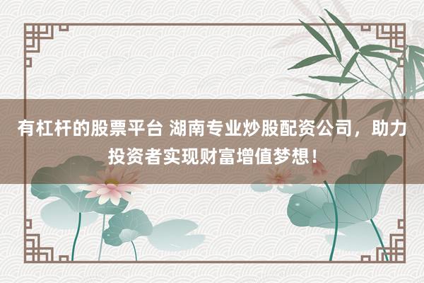 有杠杆的股票平台 湖南专业炒股配资公司，助力投资者实现财富增值梦想！