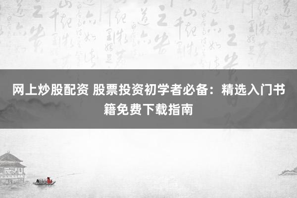 网上炒股配资 股票投资初学者必备：精选入门书籍免费下载指南