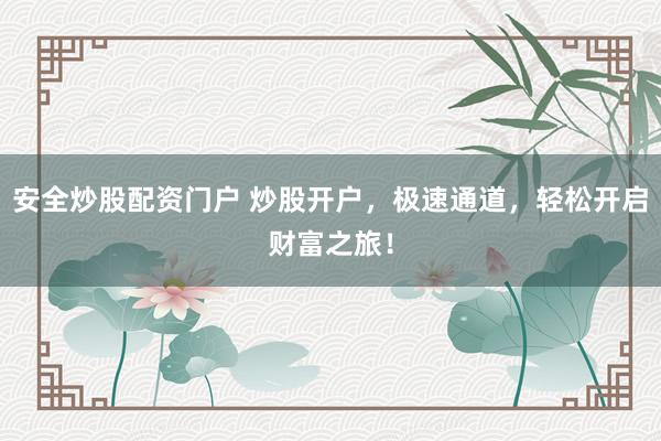 安全炒股配资门户 炒股开户，极速通道，轻松开启财富之旅！