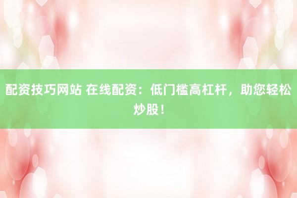 配资技巧网站 在线配资：低门槛高杠杆，助您轻松炒股！