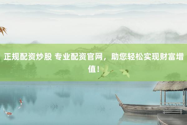 正规配资炒股 专业配资官网，助您轻松实现财富增值！
