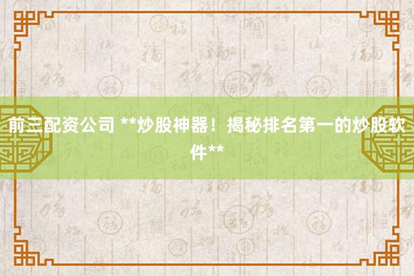 前三配资公司 **炒股神器！揭秘排名第一的炒股软件**