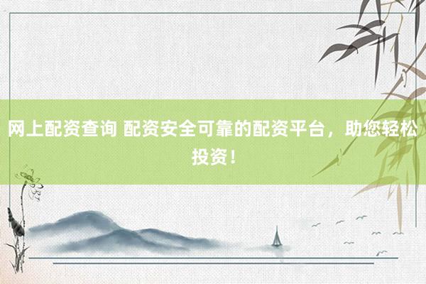 网上配资查询 配资安全可靠的配资平台，助您轻松投资！