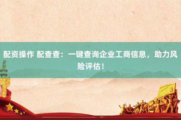 配资操作 配查查：一键查询企业工商信息，助力风险评估！