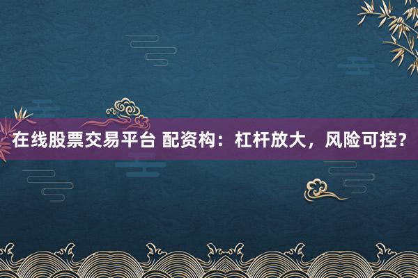 在线股票交易平台 配资构：杠杆放大，风险可控？