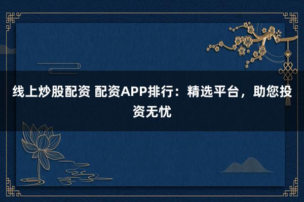 线上炒股配资 配资APP排行：精选平台，助您投资无忧