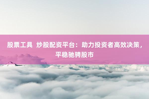 股票工具  炒股配资平台：助力投资者高效决策，平稳驰骋股市