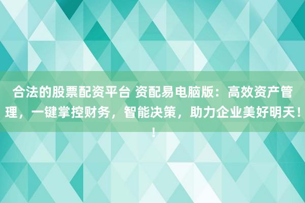 合法的股票配资平台 资配易电脑版：高效资产管理，一键掌控财务，智能决策，助力企业美好明天！
