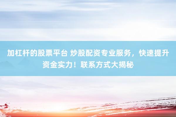 加杠杆的股票平台 炒股配资专业服务，快速提升资金实力！联系方式大揭秘