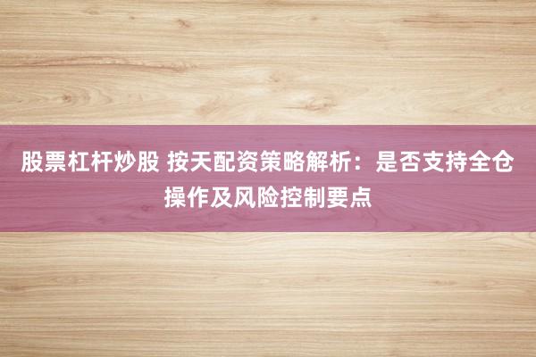 股票杠杆炒股 按天配资策略解析：是否支持全仓操作及风险控制要点