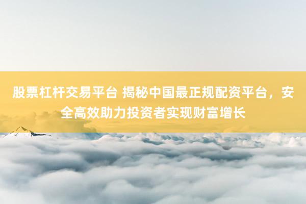 股票杠杆交易平台 揭秘中国最正规配资平台，安全高效助力投资者实现财富增长