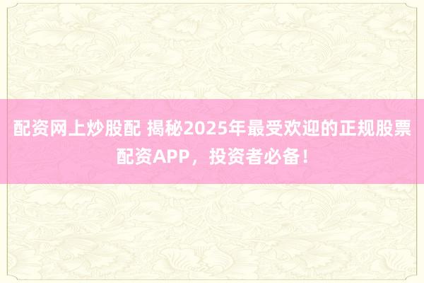 配资网上炒股配 揭秘2025年最受欢迎的正规股票配资APP，投资者必备！