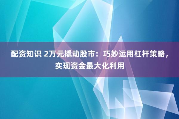 配资知识 2万元撬动股市：巧妙运用杠杆策略，实现资金最大化利用