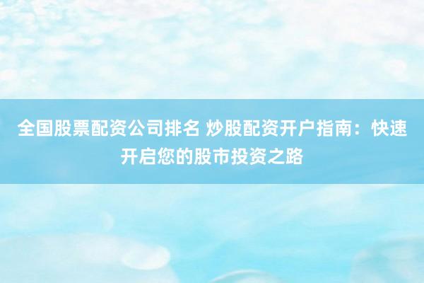 全国股票配资公司排名 炒股配资开户指南：快速开启您的股市投资之路